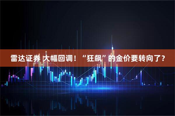 雷达证券 大幅回调！“狂飙”的金价要转向了？