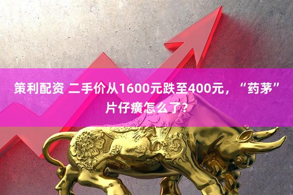 策利配资 二手价从1600元跌至400元，“药茅”片仔癀怎么了？