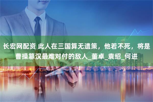 长宏网配资 此人在三国算无遗策,他若不死,将是曹操篡汉最难对付的敌人_董卓_袁绍_何进