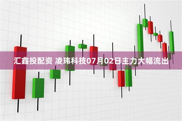 汇鑫投配资 凌玮科技07月02日主力大幅流出