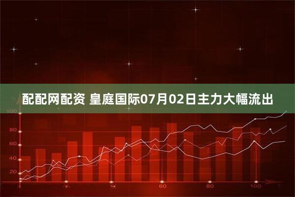 配配网配资 皇庭国际07月02日主力大幅流出