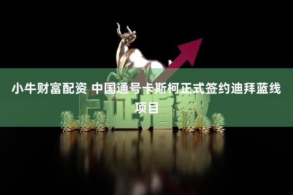 小牛财富配资 中国通号卡斯柯正式签约迪拜蓝线项目
