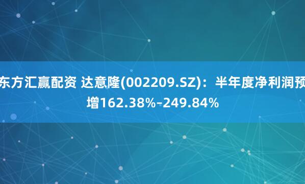 东方汇赢配资 达意隆(002209.SZ)：半年度净利润预增162.38%–249.84%