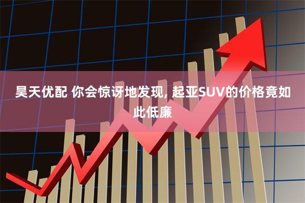 昊天优配 你会惊讶地发现, 起亚SUV的价格竟如此低廉