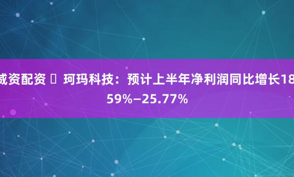 威资配资 ​珂玛科技：预计上半年净利润同比增长18.59%—25.77%