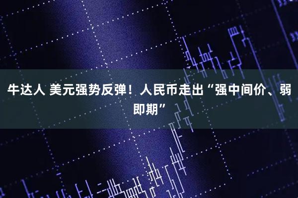 牛达人 美元强势反弹!人民币走出“强中间价、弱即期”