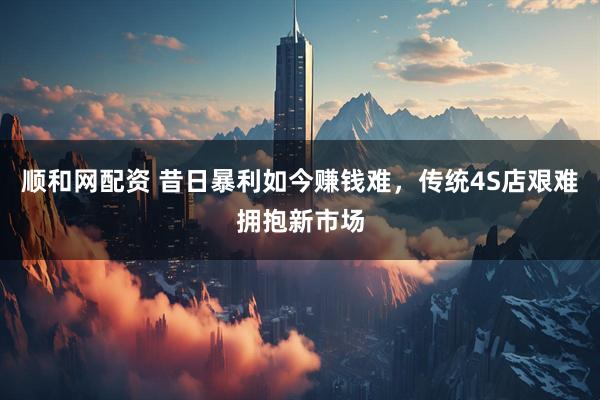 顺和网配资 昔日暴利如今赚钱难，传统4S店艰难拥抱新市场