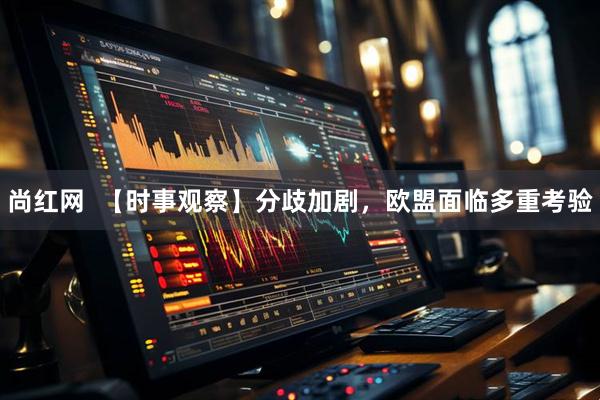 尚红网  【时事观察】分歧加剧，欧盟面临多重考验