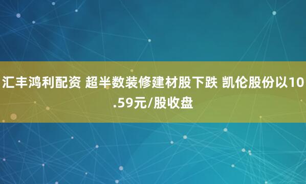 汇丰鸿利配资 超半数装修建材股下跌 凯伦股份以10.59元/股收盘
