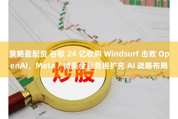 策略盈配资 谷歌 24 亿收购 Windsurf 击败 OpenAI，Meta / 微美全息竞相扩充 AI 战略布局