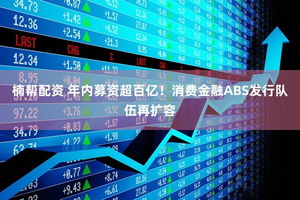 楠帮配资 年内募资超百亿！消费金融ABS发行队伍再扩容