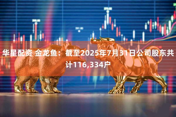 华星配资 金龙鱼：截至2025年7月31日公司股东共计116,334户