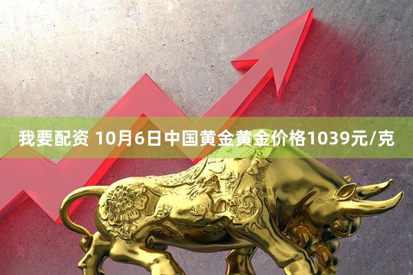 我要配资 10月6日中国黄金黄金价格1039元/克