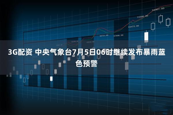 3G配资 中央气象台7月5日06时继续发布暴雨蓝色预警