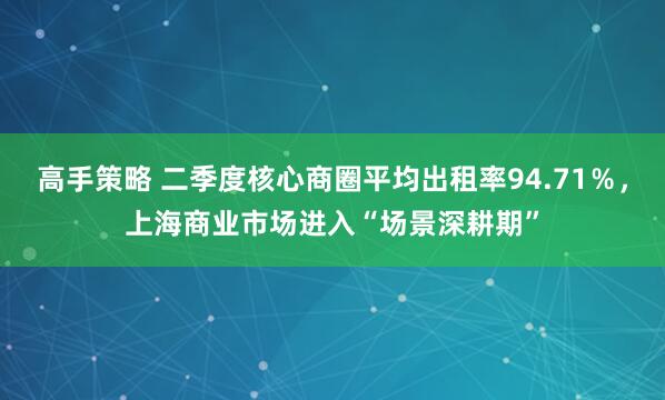 高手策略 二季度核心商圈平均出租率94.71％，上海商业市场进入“场景深耕期”