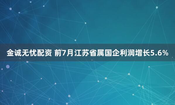 金诚无忧配资 前7月江苏省属国企利润增长5.6%