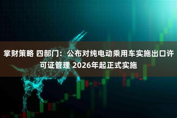 掌财策略 四部门：公布对纯电动乘用车实施出口许可证管理 2026年起正式实施