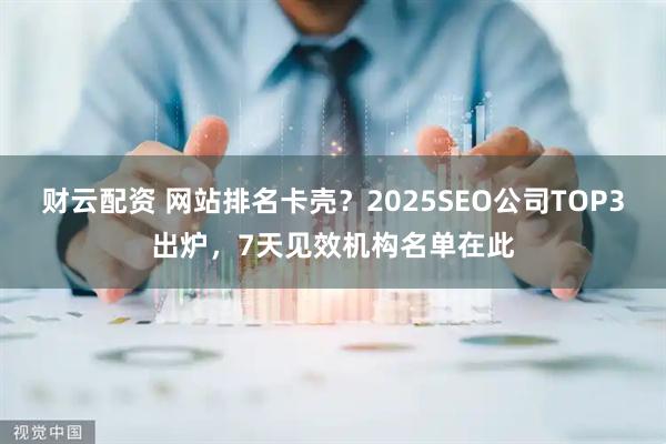 财云配资 网站排名卡壳？2025SEO公司TOP3出炉，7天见效机构名单在此