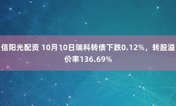 信阳光配资 10月10日瑞科转债下跌0.12%，转股溢价率136.69%