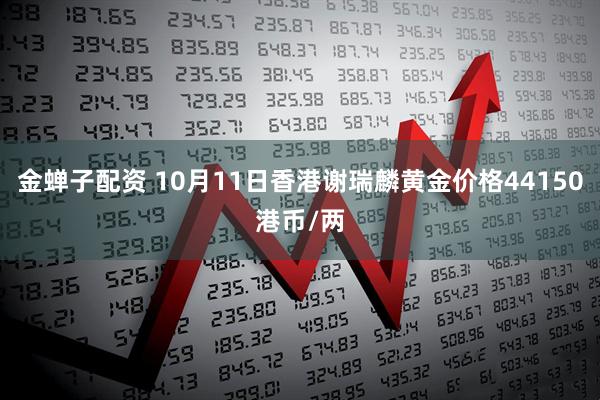 金蝉子配资 10月11日香港谢瑞麟黄金价格44150港币/两