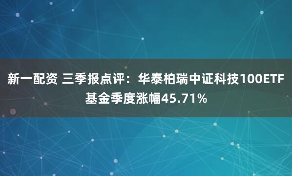 新一配资 三季报点评：华泰柏瑞中证科技100ETF基金季度涨幅45.71%