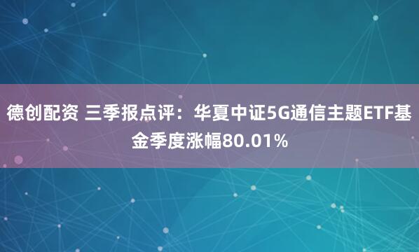 德创配资 三季报点评：华夏中证5G通信主题ETF基金季度涨幅80.01%