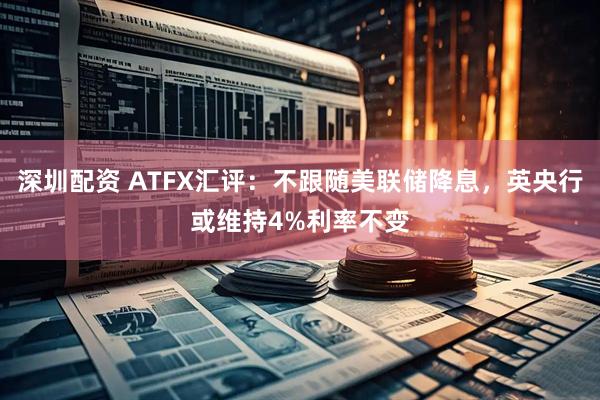 深圳配资 ATFX汇评：不跟随美联储降息，英央行或维持4%利率不变