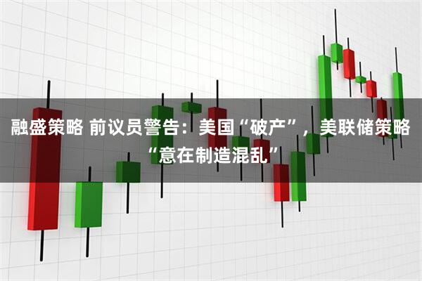 融盛策略 前议员警告：美国“破产”，美联储策略“意在制造混乱”