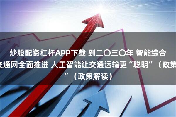 炒股配资杠杆APP下载 到二〇三〇年 智能综合立体交通网全面推进 人工智能让交通运输更“聪明”（政策解读）