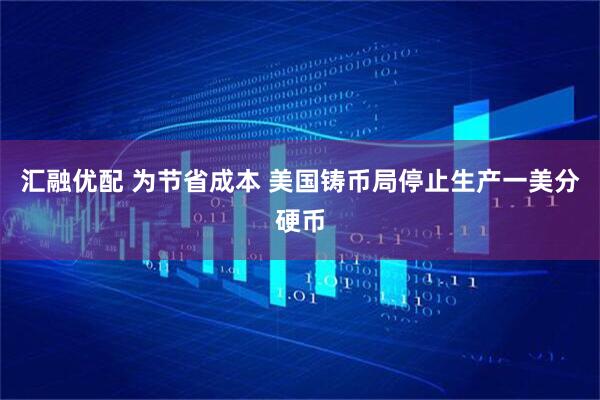 汇融优配 为节省成本 美国铸币局停止生产一美分硬币