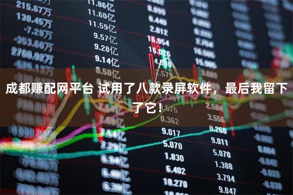 成都赚配网平台 试用了八款录屏软件，最后我留下了它！