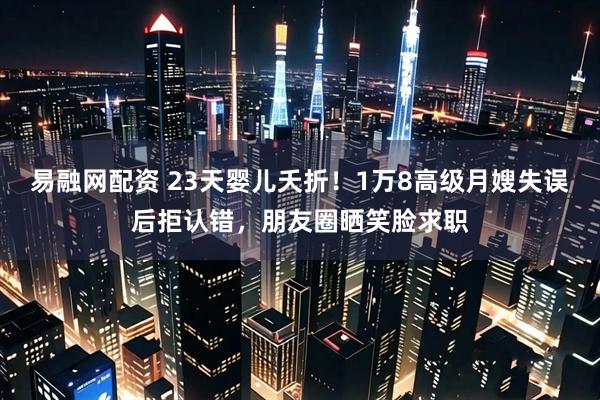 易融网配资 23天婴儿夭折！1万8高级月嫂失误后拒认错，朋友圈晒笑脸求职