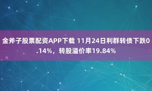 金斧子股票配资APP下载 11月24日利群转债下跌0.14%，转股溢价率19.84%