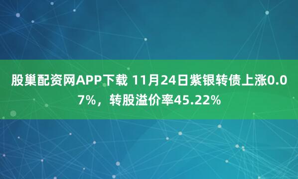 股巢配资网APP下载 11月24日紫银转债上涨0.07%，转股溢价率45.22%