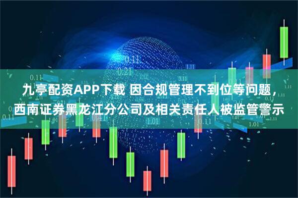 九亭配资APP下载 因合规管理不到位等问题，西南证券黑龙江分公司及相关责任人被监管警示