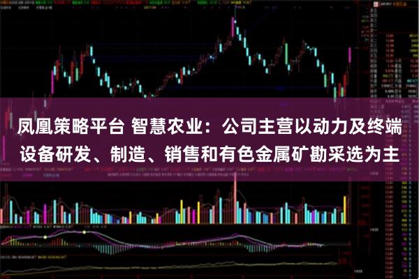 凤凰策略平台 智慧农业：公司主营以动力及终端设备研发、制造、销售和有色金属矿勘采选为主
