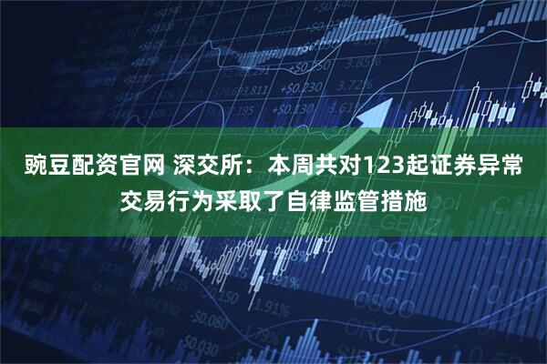 豌豆配资官网 深交所：本周共对123起证券异常交易行为采取了自律监管措施