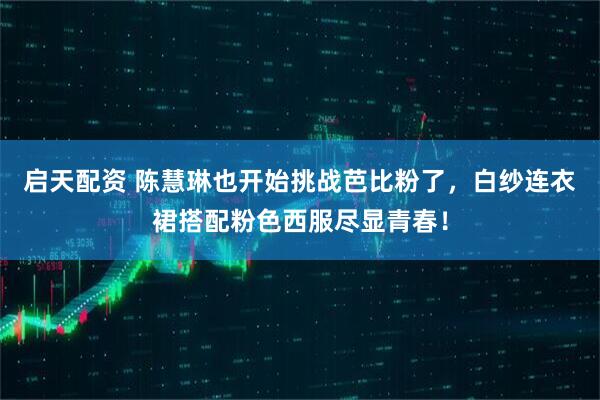 启天配资 陈慧琳也开始挑战芭比粉了，白纱连衣裙搭配粉色西服尽显青春！