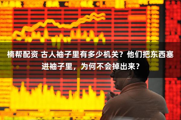 楠帮配资 古人袖子里有多少机关？他们把东西塞进袖子里，为何不会掉出来？