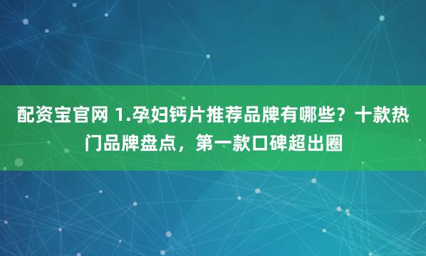 配资宝官网 1.孕妇钙片推荐品牌有哪些？十款热门品牌盘点，第一款口碑超出圈