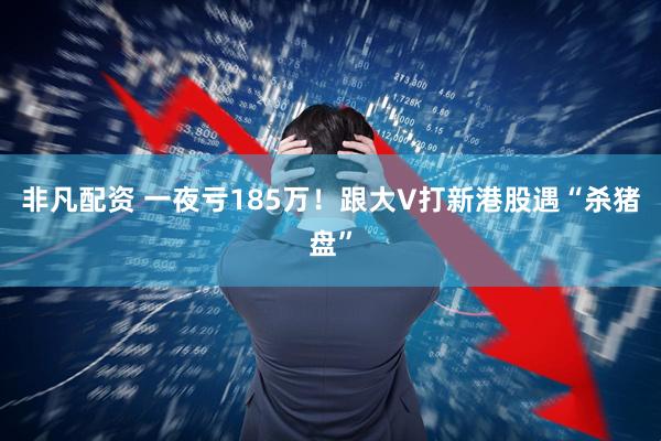 非凡配资 一夜亏185万！跟大V打新港股遇“杀猪盘”